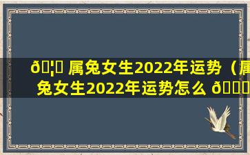 🦋 属兔女生2022年运势（属兔女生2022年运势怎么 🐘 样）